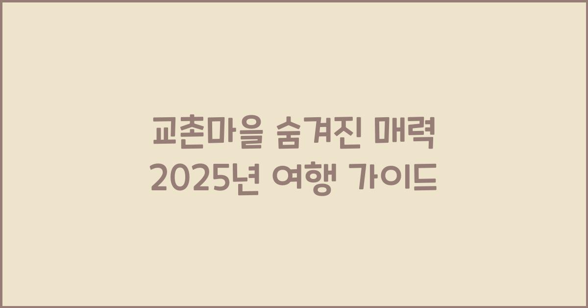 교촌마을 숨겨진 매력 2025년 여행 가이드