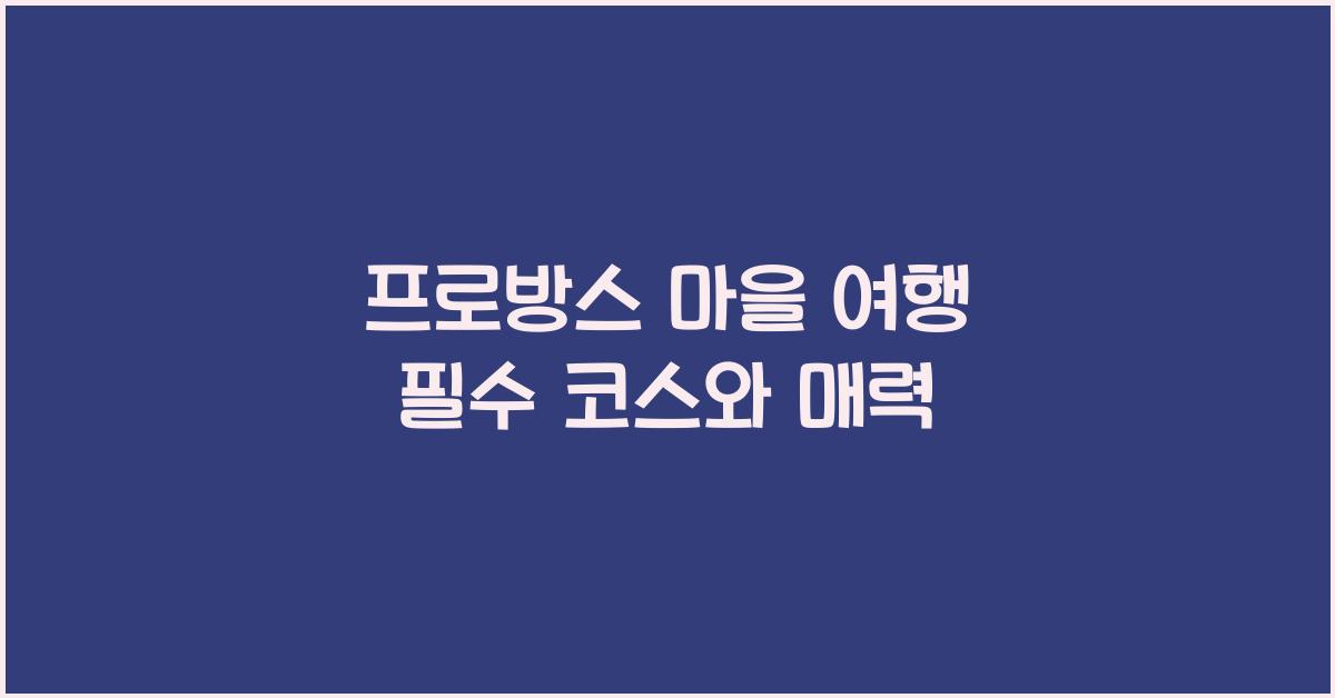 프로방스 마을 여행 필수 코스와 매력